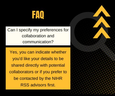 Q: Can I specify my preferences for collaboration and communication? A: Yes, you can indicate whether you'd like your details to be shared directly with potential collaborators or if you prefer to be contacted by the NIHR RSS advisors first.