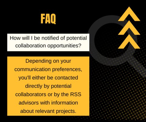 Q: How will I be notified of potential collaboration opportunities? A: Depending on your communication preferences, you'll either be contacted directly by potential collaborators or by the RSS advisors with information about relevant projects.